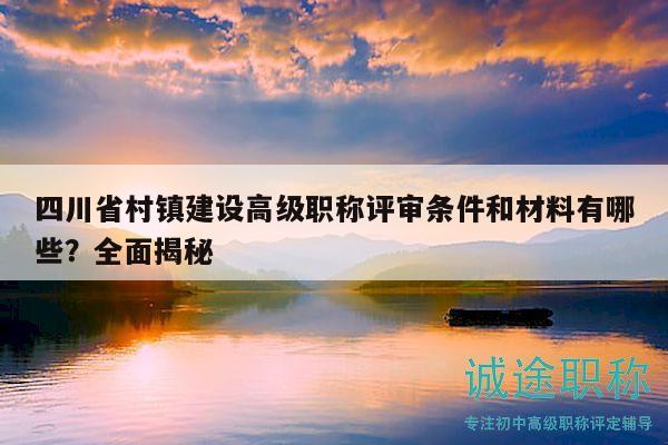 四川省村鎮(zhèn)建設(shè)高級(jí)職稱評(píng)審條件和材料有哪些？全面揭秘