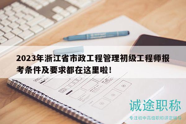 2023年浙江省市政工程管理初級工程師報考條件及要求都在這里啦！