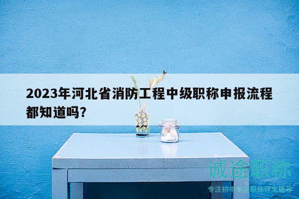 2023年河北省消防工程中級職稱申報流程都知道嗎？