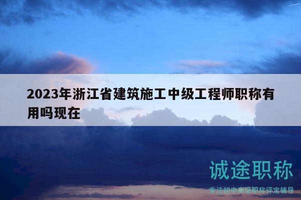 2023年浙江省建筑施工中級(jí)工程師職稱(chēng)有用嗎現(xiàn)在