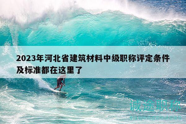 2023年河北省建筑材料中級職稱評定條件及標(biāo)準(zhǔn)都在這里了