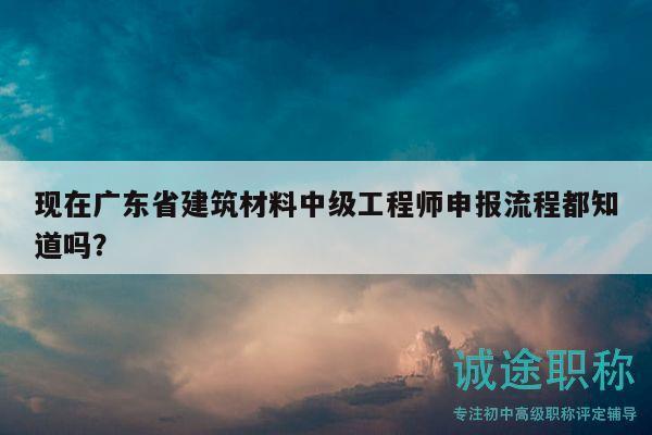 現(xiàn)在廣東省建筑材料中級(jí)工程師申報(bào)流程都知道嗎？