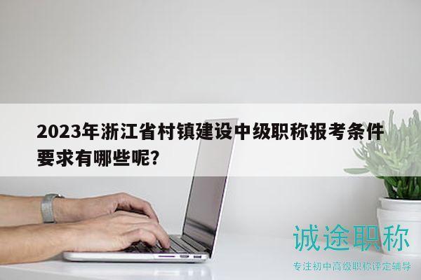 2023年浙江省村鎮(zhèn)建設(shè)中級(jí)職稱報(bào)考條件要求有哪些呢？