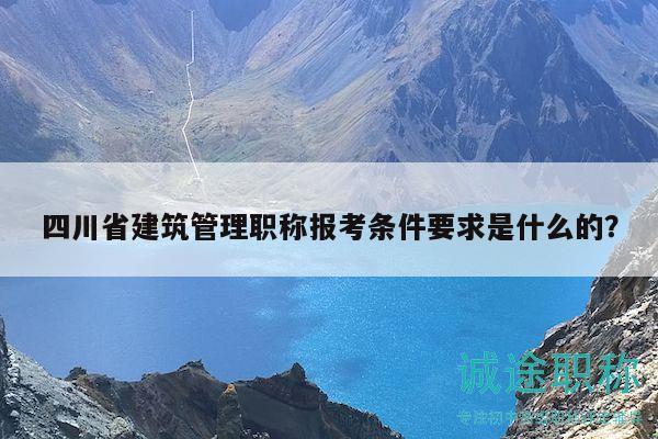 四川省建筑管理職稱報(bào)考條件要求是什么的？