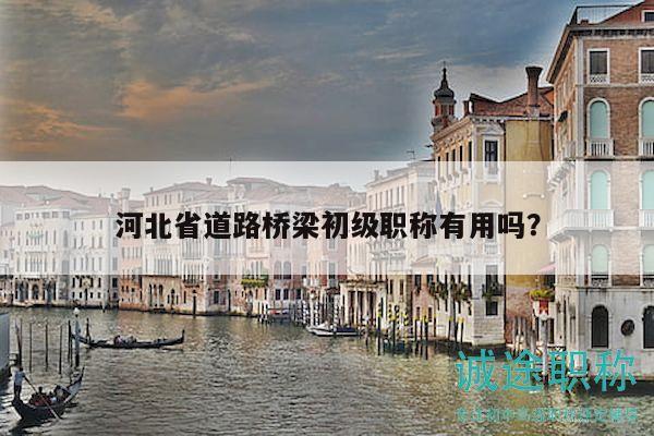 河北省道路橋梁初級職稱有用嗎？