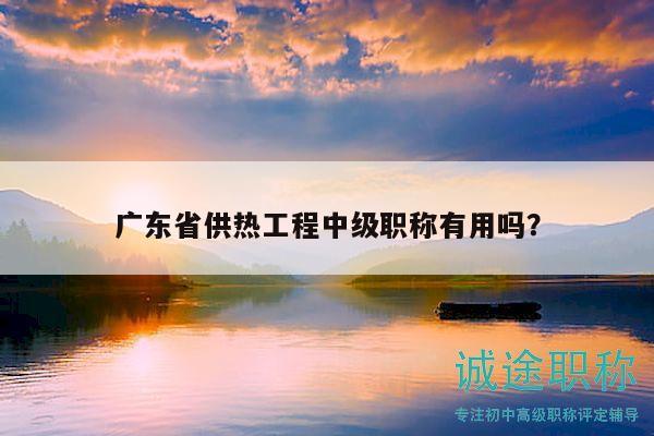 廣東省供熱工程中級職稱有用嗎？