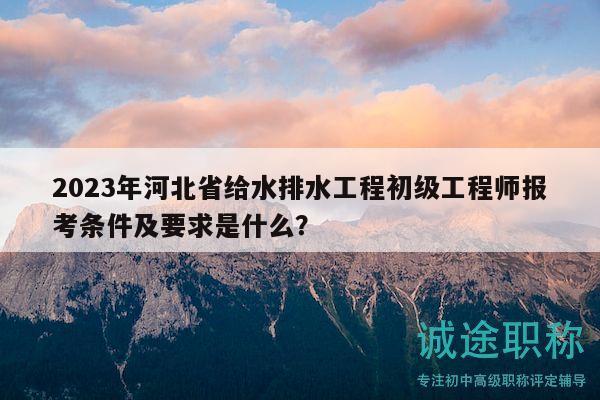 2023年河北省給水排水工程初級工程師報(bào)考條件及要求是什么？