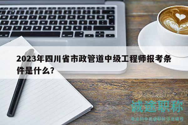 2023年四川省市政管道中級(jí)工程師報(bào)考條件是什么？