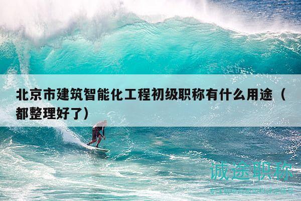 北京市建筑智能化工程初級職稱有什么用途（都整理好了）