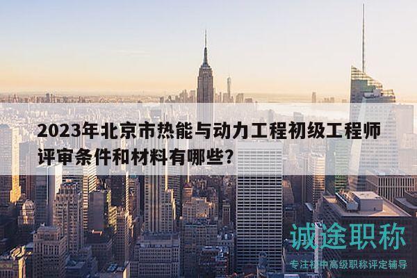 2023年北京市熱能與動力工程初級工程師評審條件和材料有哪些？
