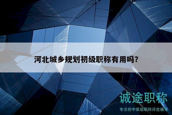 河北城鄉(xiāng)規(guī)劃初級(jí)職稱有用嗎？