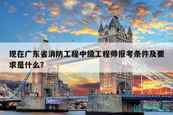 現(xiàn)在廣東省消防工程中級(jí)工程師報(bào)考條件及要求是什么？