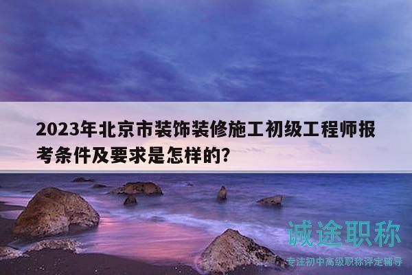 2023年北京市裝飾裝修施工初級工程師報考條件及要求是怎樣的？