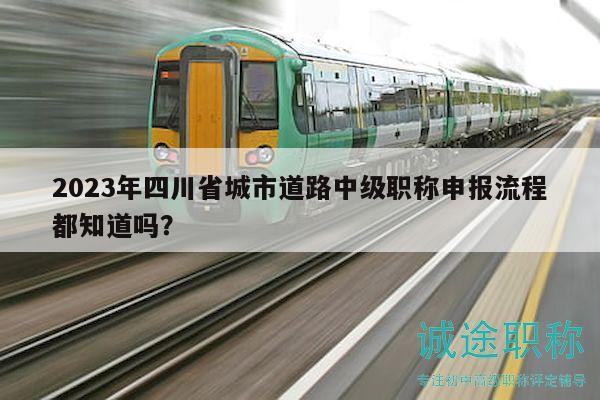 2023年四川省城市道路中級(jí)職稱申報(bào)流程都知道嗎？