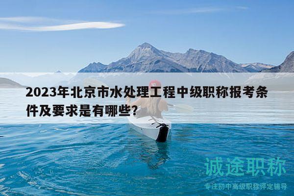 2023年北京市水處理工程中級(jí)職稱報(bào)考條件及要求是有哪些？