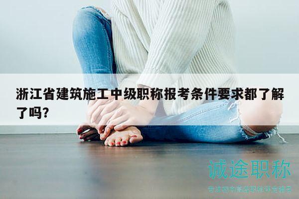 浙江省建筑施工中級職稱報考條件要求都了解了嗎？