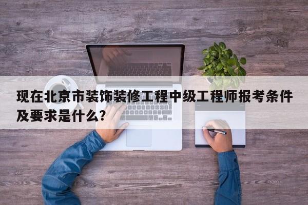 現(xiàn)在北京市裝飾裝修工程中級工程師報考條件及要求是什么？