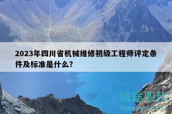 2023年四川省機械維修初級工程師評定條件及標(biāo)準(zhǔn)是什么？