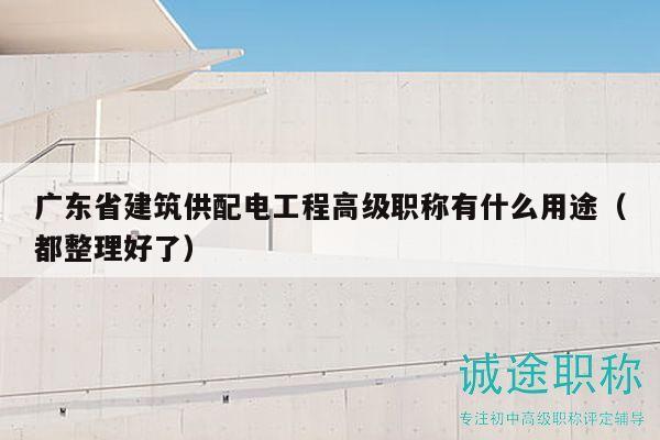 廣東省建筑供配電工程高級(jí)職稱有什么用途（都整理好了）