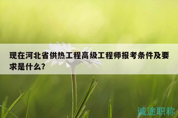 現(xiàn)在河北省供熱工程高級工程師報考條件及要求是什么？