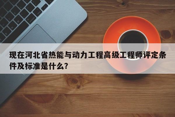 現(xiàn)在河北省熱能與動(dòng)力工程高級(jí)工程師評(píng)定條件及標(biāo)準(zhǔn)是什么？