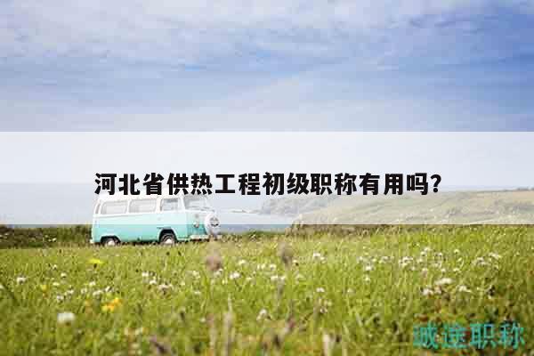 河北省供熱工程初級(jí)職稱(chēng)有用嗎？