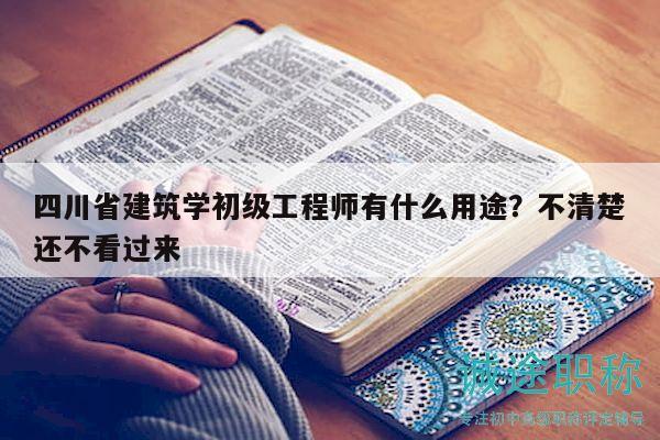 四川省建筑學(xué)初級(jí)工程師有什么用途？不清楚還不看過(guò)來(lái)
