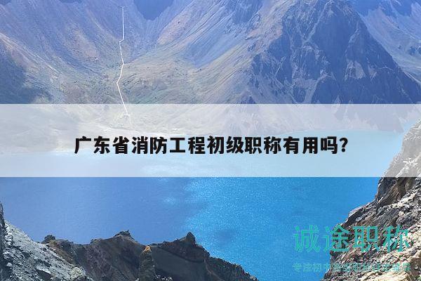 廣東省消防工程初級職稱有用嗎？