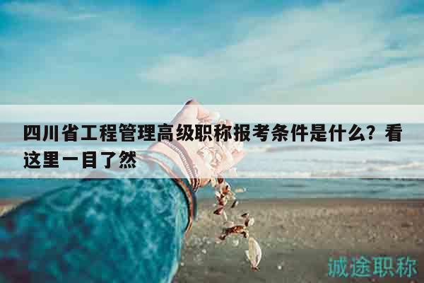 四川省工程管理高級(jí)職稱報(bào)考條件是什么？看這里一目了然