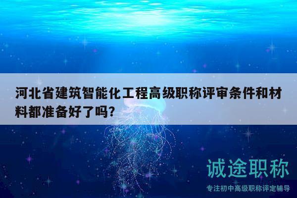 河北省建筑智能化工程高級(jí)職稱評(píng)審條件和材料都準(zhǔn)備好了嗎？