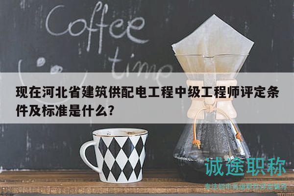 現(xiàn)在河北省建筑供配電工程中級工程師評定條件及標準是什么？
