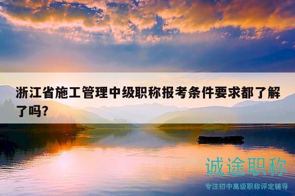 浙江省施工管理中級職稱報考條件要求都了解了嗎？
