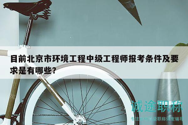 目前北京市環(huán)境工程中級工程師報考條件及要求是有哪些？