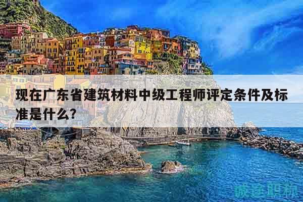 現(xiàn)在廣東省建筑材料中級工程師評定條件及標(biāo)準(zhǔn)是什么？