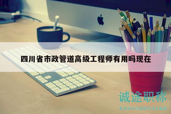 四川省市政管道高級(jí)工程師有用嗎現(xiàn)在