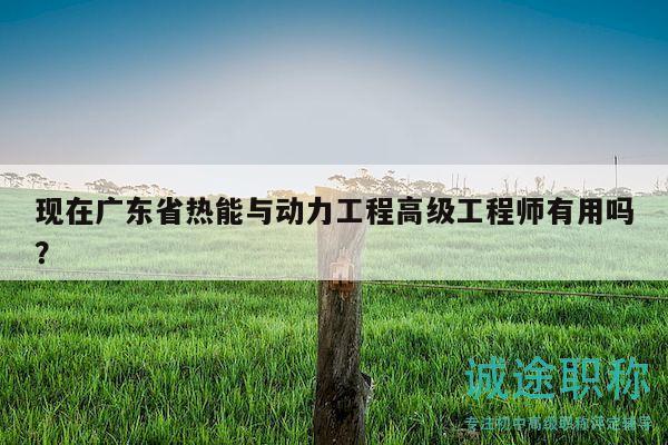 現(xiàn)在廣東省熱能與動(dòng)力工程高級(jí)工程師有用嗎？