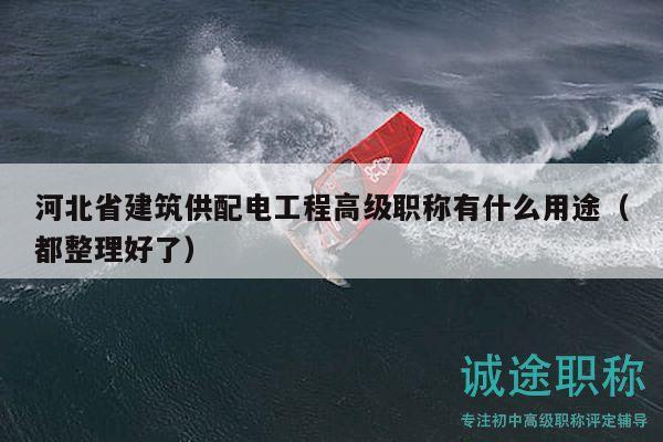 河北省建筑供配電工程高級職稱有什么用途（都整理好了）