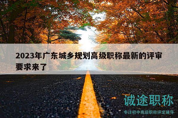2023年廣東城鄉(xiāng)規(guī)劃高級職稱最新的評審要求來了
