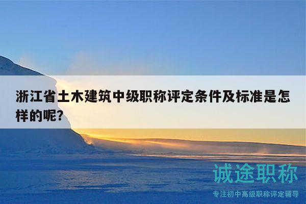 浙江省土木建筑中級(jí)職稱評(píng)定條件及標(biāo)準(zhǔn)是怎樣的呢？