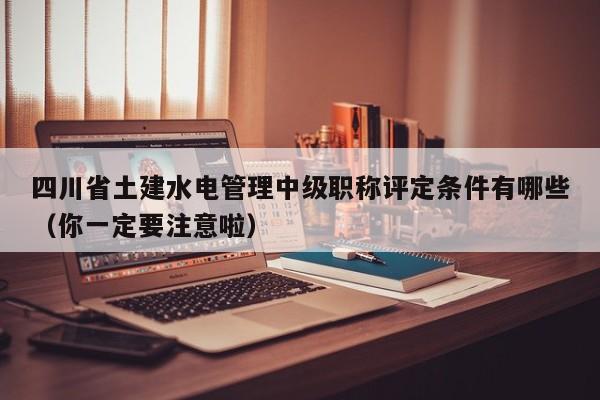 四川省土建水電管理中級(jí)職稱評(píng)定條件有哪些（你一定要注意啦）
