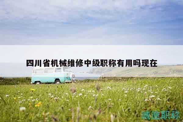 四川省機械維修中級職稱有用嗎現(xiàn)在
