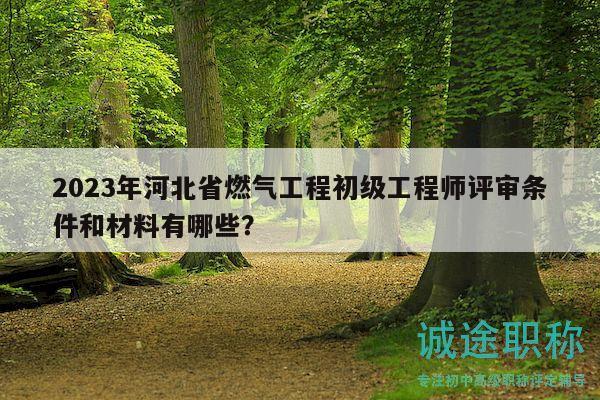 2023年河北省燃?xì)夤こ坛跫壒こ處熢u審條件和材料有哪些？