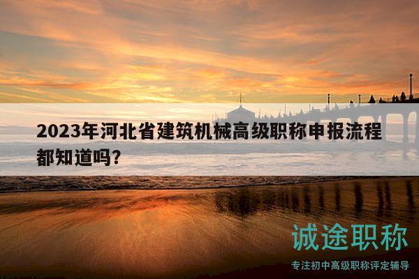 2023年河北省建筑機械高級職稱申報流程都知道嗎？