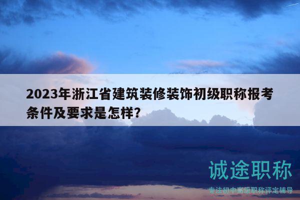 2023年浙江省建筑裝修裝飾初級(jí)職稱報(bào)考條件及要求是怎樣？