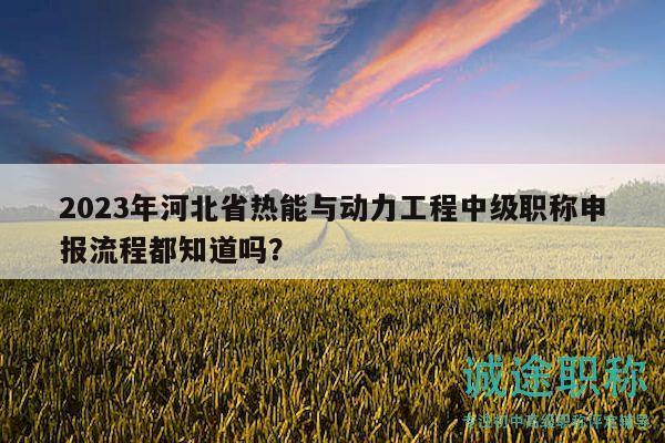 2023年河北省熱能與動(dòng)力工程中級(jí)職稱申報(bào)流程都知道嗎？