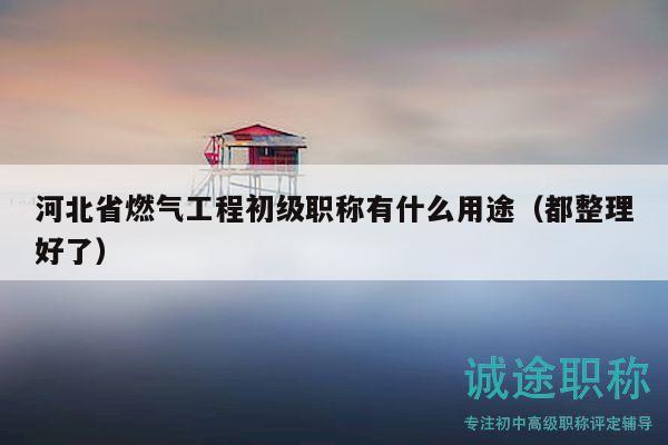 河北省燃氣工程初級職稱有什么用途（都整理好了）