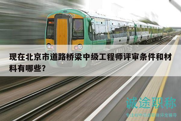 現(xiàn)在北京市道路橋梁中級(jí)工程師評(píng)審條件和材料有哪些？