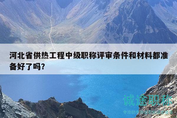 河北省供熱工程中級職稱評審條件和材料都準(zhǔn)備好了嗎？
