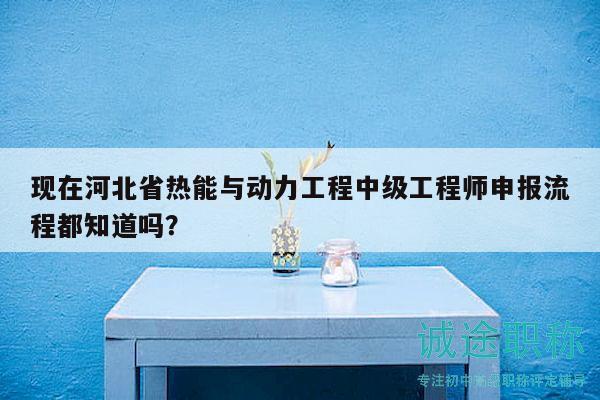 現(xiàn)在河北省熱能與動力工程中級工程師申報(bào)流程都知道嗎？