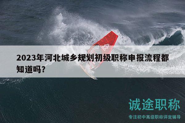 2023年河北城鄉(xiāng)規(guī)劃初級職稱申報(bào)流程都知道嗎？